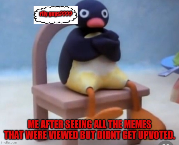 Angry pingu | rlly guys???? ME AFTER SEEING ALL THE MEMES THAT WERE VIEWED BUT DIDNT GET UPVOTED. | image tagged in angry pingu | made w/ Imgflip meme maker