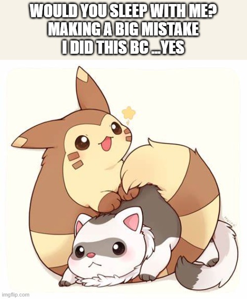... | WOULD YOU SLEEP WITH ME?
MAKING A BIG MISTAKE
I DID THIS BC ...YES | image tagged in pok mon ferret tehe | made w/ Imgflip meme maker