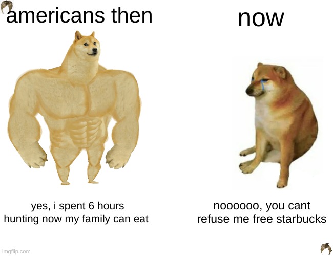 Buff Doge vs. Cheems | americans then; now; yes, i spent 6 hours hunting now my family can eat; noooooo, you cant refuse me free starbucks | image tagged in memes,buff doge vs cheems | made w/ Imgflip meme maker