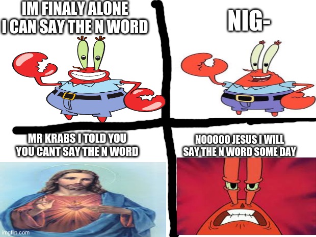 Oprah You Get A Meme | IM FINALY ALONE I CAN SAY THE N WORD; NIG-; MR KRABS I TOLD YOU YOU CANT SAY THE N WORD; NOOOOO JESUS I WILL SAY THE N WORD SOME DAY | image tagged in memes,mr krabs,jesus | made w/ Imgflip meme maker