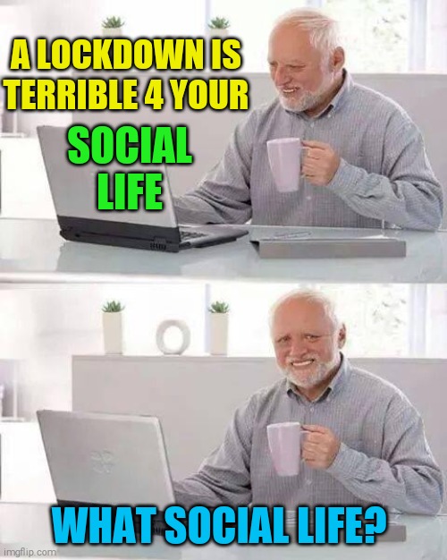 Hide the Pain Harold | A LOCKDOWN IS TERRIBLE 4 YOUR; SOCIAL LIFE; WHAT SOCIAL LIFE? | image tagged in memes,hide the pain harold | made w/ Imgflip meme maker