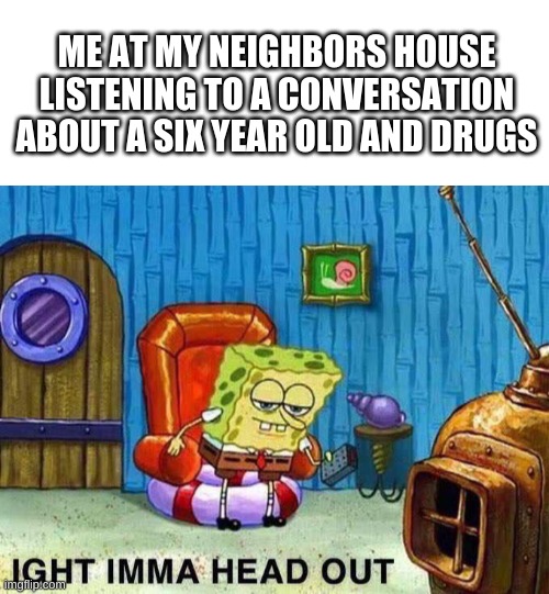Doooo they know I'm even there? | ME AT MY NEIGHBORS HOUSE LISTENING TO A CONVERSATION ABOUT A SIX YEAR OLD AND DRUGS | image tagged in blank white template,imma head out,drugs,kids,what,neighbors | made w/ Imgflip meme maker