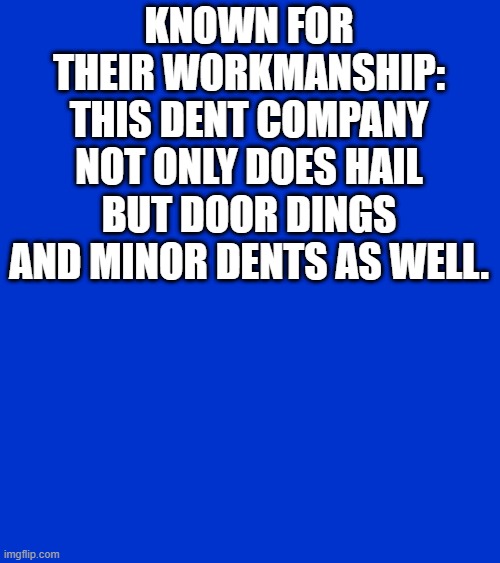 txdent | KNOWN FOR THEIR WORKMANSHIP: THIS DENT COMPANY NOT ONLY DOES HAIL BUT DOOR DINGS AND MINOR DENTS AS WELL. | image tagged in jeopardy clue card/screen | made w/ Imgflip meme maker