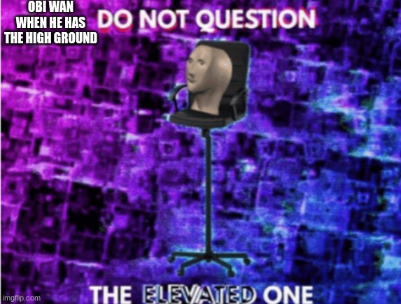 Do not question the elevated one | OBI WAN WHEN HE HAS THE HIGH GROUND | image tagged in do not question the elevated one | made w/ Imgflip meme maker