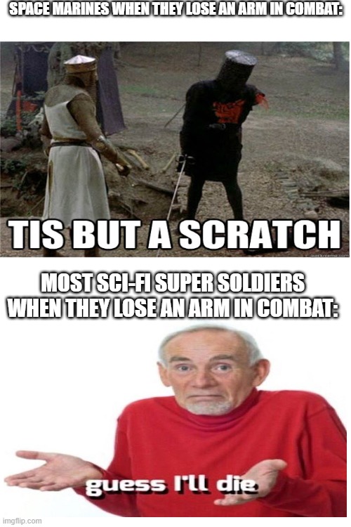 I have no idea why I made this | SPACE MARINES WHEN THEY LOSE AN ARM IN COMBAT:; MOST SCI-FI SUPER SOLDIERS WHEN THEY LOSE AN ARM IN COMBAT: | image tagged in blank white template | made w/ Imgflip meme maker