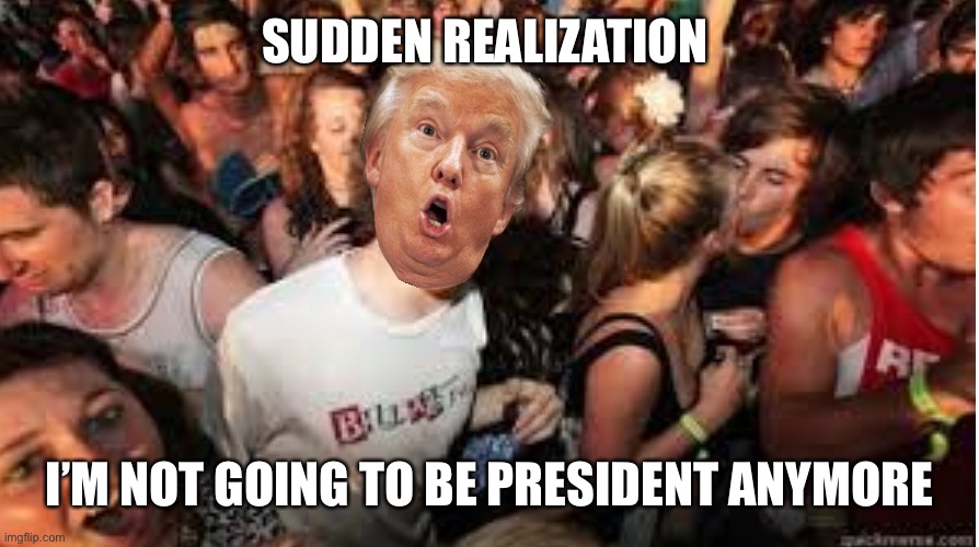 Suddenly clear Donald | SUDDEN REALIZATION I’M NOT GOING TO BE PRESIDENT ANYMORE | image tagged in suddenly clear donald | made w/ Imgflip meme maker