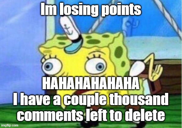* d  i  s  a  p  e  a  r  s* | Im losing points; HAHAHAHAHAHA
I have a couple thousand comments left to delete | image tagged in memes,mocking spongebob | made w/ Imgflip meme maker