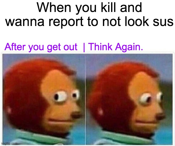 Monkey Puppet Meme | When you kill and wanna report to not look sus; After you get out  | Think Again. | image tagged in memes,monkey puppet | made w/ Imgflip meme maker