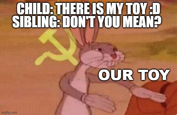 our | SIBLING: DON'T YOU MEAN? CHILD: THERE IS MY TOY :D; OUR TOY | image tagged in our | made w/ Imgflip meme maker