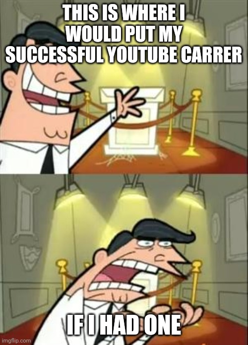 This Is Where I'd Put My Trophy If I Had One | THIS IS WHERE I WOULD PUT MY SUCCESSFUL YOUTUBE CARRER; IF I HAD ONE | image tagged in memes,this is where i'd put my trophy if i had one | made w/ Imgflip meme maker