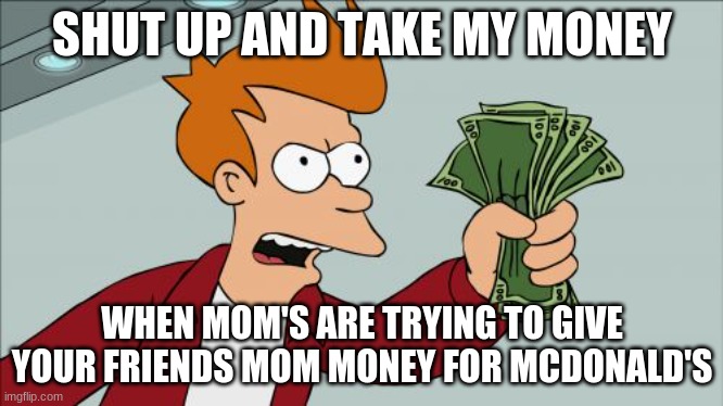 Shut Up And Take My Money Fry | SHUT UP AND TAKE MY MONEY; WHEN MOM'S ARE TRYING TO GIVE YOUR FRIENDS MOM MONEY FOR MCDONALD'S | image tagged in memes,shut up and take my money fry | made w/ Imgflip meme maker