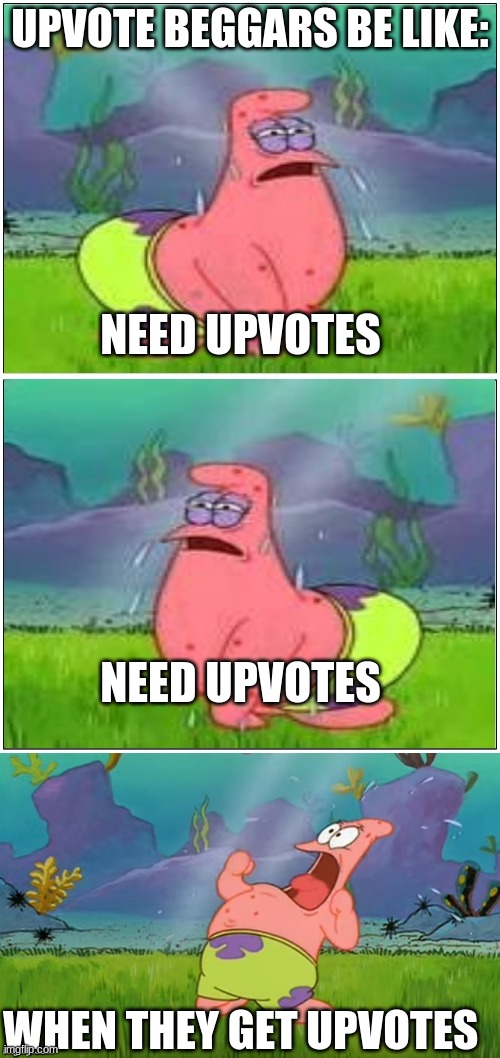 Patrick Need Water | UPVOTE BEGGARS BE LIKE:; NEED UPVOTES; NEED UPVOTES; WHEN THEY GET UPVOTES | image tagged in patrick need water | made w/ Imgflip meme maker