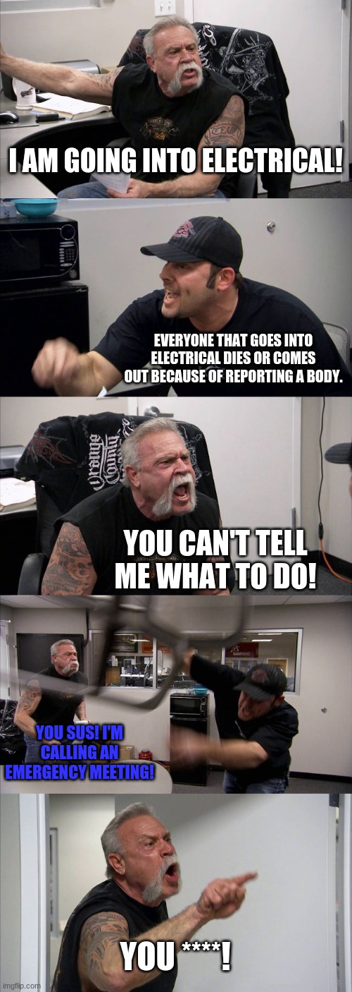 American Chopper Argument | I AM GOING INTO ELECTRICAL! EVERYONE THAT GOES INTO ELECTRICAL DIES OR COMES OUT BECAUSE OF REPORTING A BODY. YOU CAN'T TELL ME WHAT TO DO! YOU SUS! I'M CALLING AN EMERGENCY MEETING! YOU ****! | image tagged in memes,american chopper argument | made w/ Imgflip meme maker