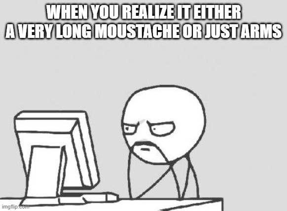 Computer Guy | WHEN YOU REALIZE IT EITHER A VERY LONG MOUSTACHE OR JUST ARMS | image tagged in memes,computer guy | made w/ Imgflip meme maker