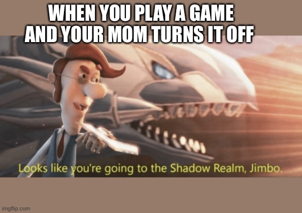 Looks like you’re going to the shadow realm jimbo | WHEN YOU PLAY A GAME AND YOUR MOM TURNS IT OFF | image tagged in looks like you re going to the shadow realm jimbo | made w/ Imgflip meme maker