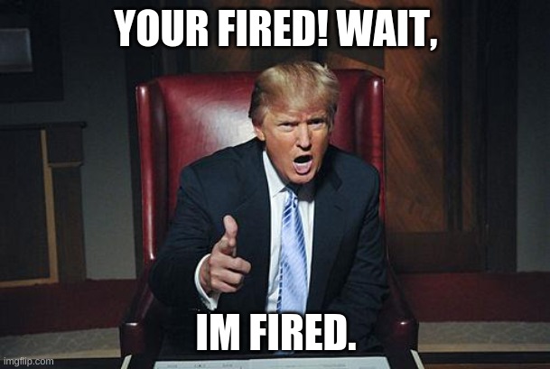 Donald Trump You're Fired | YOUR FIRED! WAIT, IM FIRED. | image tagged in donald trump you're fired | made w/ Imgflip meme maker