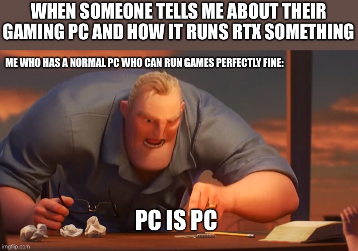 PC is PC | WHEN SOMEONE TELLS ME ABOUT THEIR GAMING PC AND HOW IT RUNS RTX SOMETHING; ME WHO HAS A NORMAL PC WHO CAN RUN GAMES PERFECTLY FINE:; PC IS PC | image tagged in math is math | made w/ Imgflip meme maker
