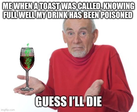 Guess I'll die  | ME WHEN A TOAST WAS CALLED, KNOWING FULL WELL MY DRINK HAS BEEN POISONED; GUESS I’LL DIE | image tagged in guess i'll die | made w/ Imgflip meme maker