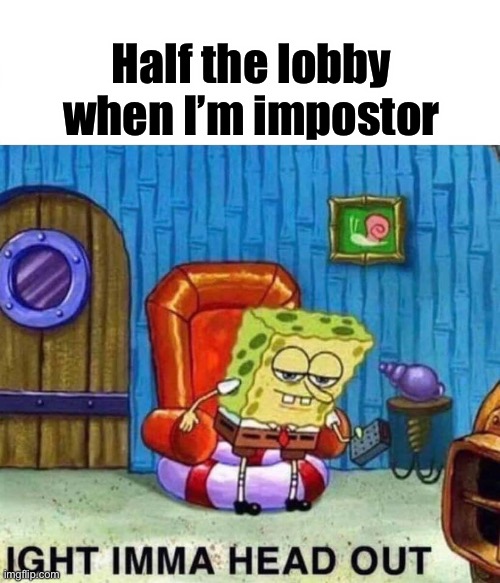 it’s true | Half the lobby when I’m impostor | image tagged in memes,spongebob ight imma head out | made w/ Imgflip meme maker