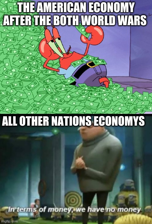 THE AMERICAN ECONOMY AFTER THE BOTH WORLD WARS; ALL OTHER NATIONS ECONOMYS | image tagged in mr krabs money,in terms of money | made w/ Imgflip meme maker