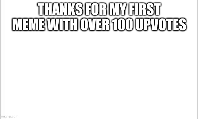 white background | THANKS FOR MY FIRST MEME WITH OVER 100 UPVOTES | image tagged in white background | made w/ Imgflip meme maker