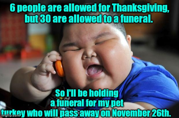 In memory of Tom. Tom the turkey. | 6 people are allowed for Thanksgiving, but 30 are allowed to a funeral. So I'll be holding a funeral for my pet turkey who will pass away on November 26th. | image tagged in fat asian kid,thanksgiving,tryingtobefunny | made w/ Imgflip meme maker