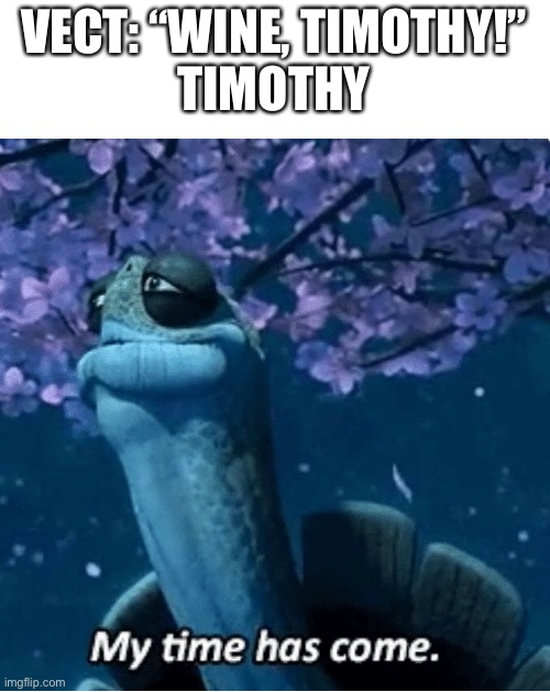 My Time Has Come | VECT: “WINE, TIMOTHY!”
TIMOTHY | image tagged in my time has come | made w/ Imgflip meme maker
