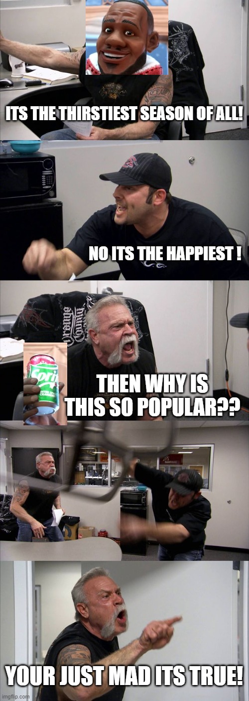 American Chopper Argument | ITS THE THIRSTIEST SEASON OF ALL! NO ITS THE HAPPIEST ! THEN WHY IS THIS SO POPULAR?? YOUR JUST MAD ITS TRUE! | image tagged in memes,american chopper argument | made w/ Imgflip meme maker