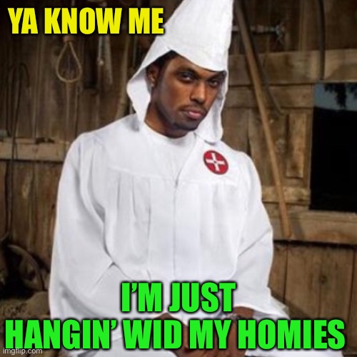 black kkk | YA KNOW ME I’M JUST HANGIN’ WID MY HOMIES | image tagged in black kkk | made w/ Imgflip meme maker