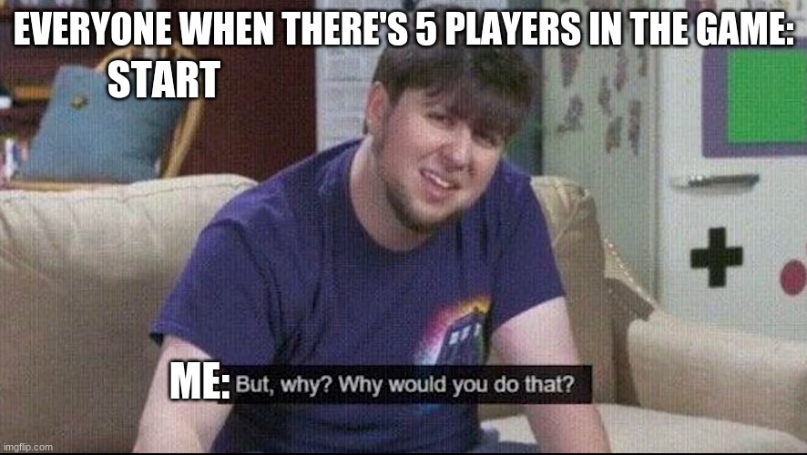 We all know it's best with 10 people | START; EVERYONE WHEN THERE'S 5 PLAYERS IN THE GAME:; ME: | image tagged in but why why would you do that,among us,but why tho,i have several questions hd | made w/ Imgflip meme maker