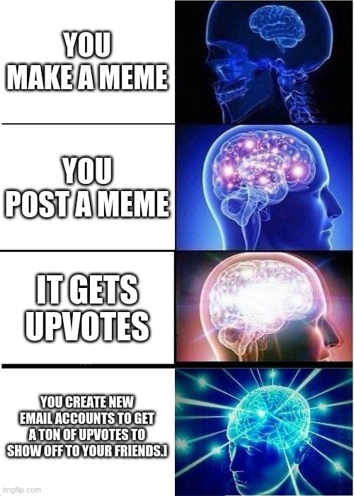 Expanding Brain | YOU MAKE A MEME; YOU POST A MEME; IT GETS UPVOTES; YOU CREATE NEW EMAIL ACCOUNTS TO GET A TON OF UPVOTES TO SHOW OFF TO YOUR FRIENDS.] | image tagged in memes,expanding brain | made w/ Imgflip meme maker