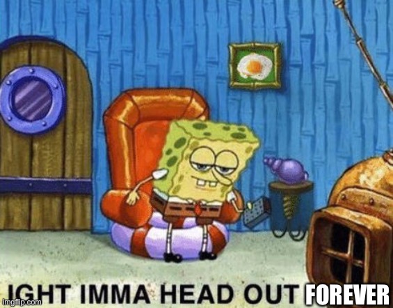 Ight imma head out | FOREVER | image tagged in ight imma head out | made w/ Imgflip meme maker