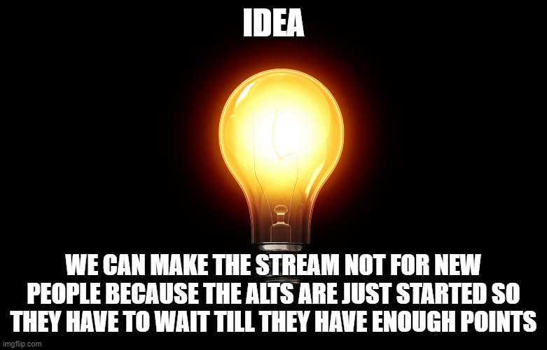 light bulb | IDEA; WE CAN MAKE THE STREAM NOT FOR NEW PEOPLE BECAUSE THE ALTS ARE JUST STARTED SO THEY HAVE TO WAIT TILL THEY HAVE ENOUGH POINTS | image tagged in light bulb | made w/ Imgflip meme maker