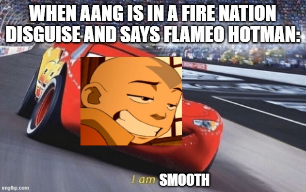I am speed | WHEN AANG IS IN A FIRE NATION DISGUISE AND SAYS FLAMEO HOTMAN:; SMOOTH | image tagged in i am speed | made w/ Imgflip meme maker
