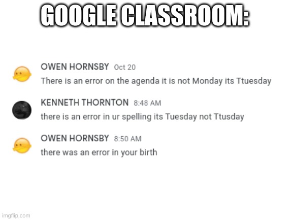 what happens in my google classroom | GOOGLE CLASSROOM: | image tagged in blank white template | made w/ Imgflip meme maker