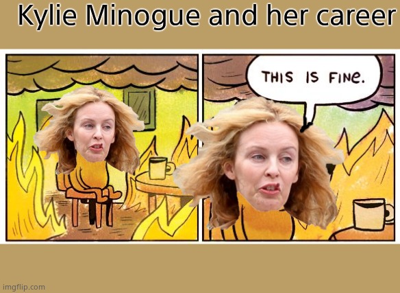 This Is Fine | Kylie Minogue and her career | image tagged in memes,this is fine,kylie minogue,kylieminoguesucks,google kylie minogue,kylie minogue memes | made w/ Imgflip meme maker