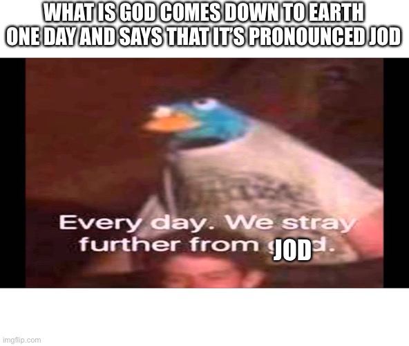 Every day. We stray further from God.  | WHAT IS GOD COMES DOWN TO EARTH ONE DAY AND SAYS THAT IT’S PRONOUNCED JOD; JOD | image tagged in every day we stray further from god | made w/ Imgflip meme maker