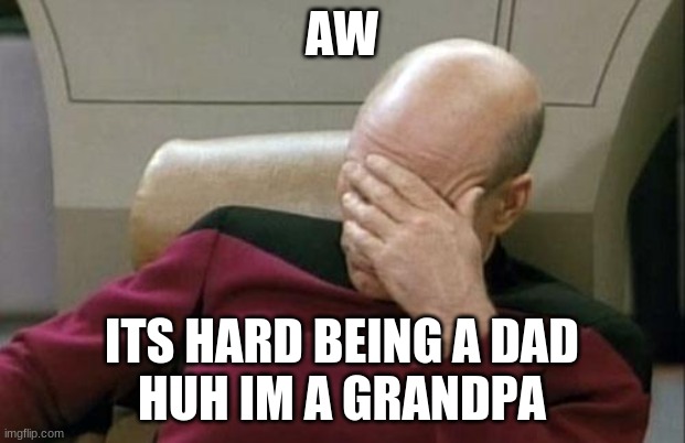 Grandpa | AW; ITS HARD BEING A DAD
HUH IM A GRANDPA | image tagged in memes,captain picard facepalm | made w/ Imgflip meme maker