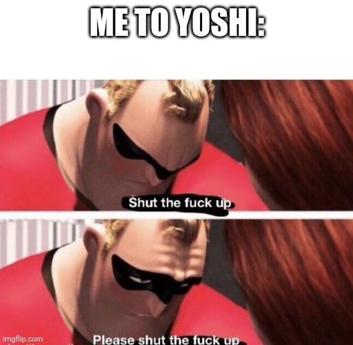 Shut the f up | ME TO YOSHI: | image tagged in shut the f up | made w/ Imgflip meme maker