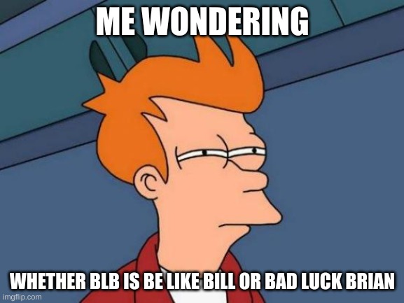 BLB | ME WONDERING; WHETHER BLB IS BE LIKE BILL OR BAD LUCK BRIAN | image tagged in memes,futurama fry,be like bill,bad luck brian | made w/ Imgflip meme maker