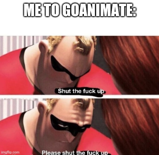 Shut the f up | ME TO GOANIMATE: | image tagged in shut the f up | made w/ Imgflip meme maker