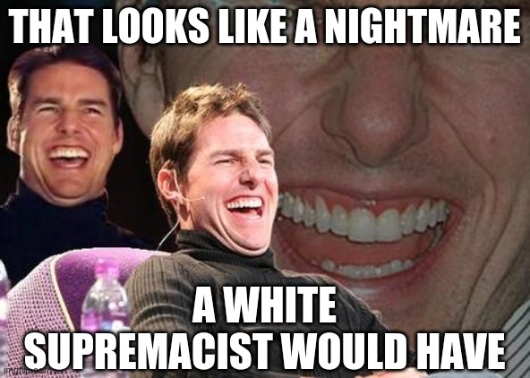 Tom Cruise laugh | THAT LOOKS LIKE A NIGHTMARE A WHITE SUPREMACIST WOULD HAVE | image tagged in tom cruise laugh | made w/ Imgflip meme maker