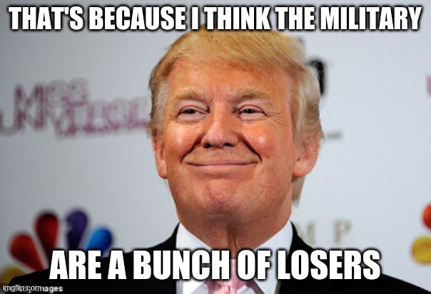 Donald trump approves | THAT'S BECAUSE I THINK THE MILITARY ARE A BUNCH OF LOSERS | image tagged in donald trump approves | made w/ Imgflip meme maker