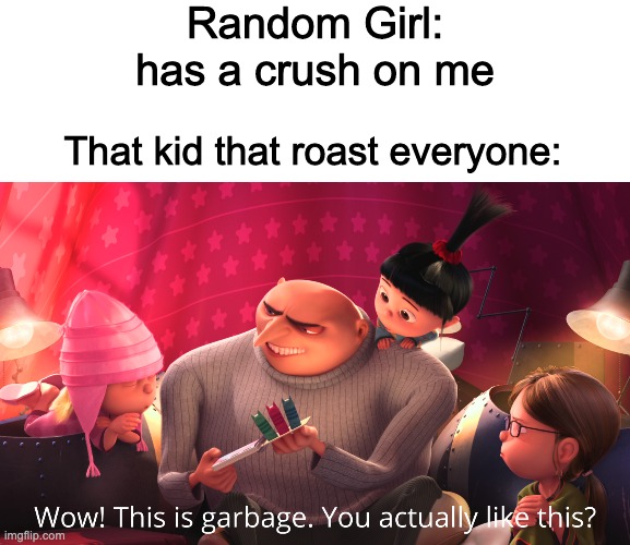I am garbage | Random Girl: has a crush on me; That kid that roast everyone: | image tagged in wow this is garbage you actually like this | made w/ Imgflip meme maker