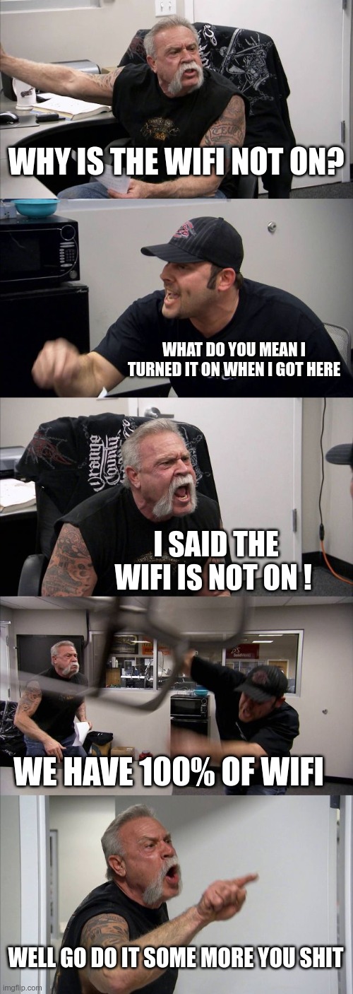 American Chopper Argument | WHY IS THE WIFI NOT ON? WHAT DO YOU MEAN I TURNED IT ON WHEN I GOT HERE; I SAID THE WIFI IS NOT ON ! WE HAVE 100% OF WIFI; WELL GO DO IT SOME MORE YOU SHIT | image tagged in memes,american chopper argument | made w/ Imgflip meme maker