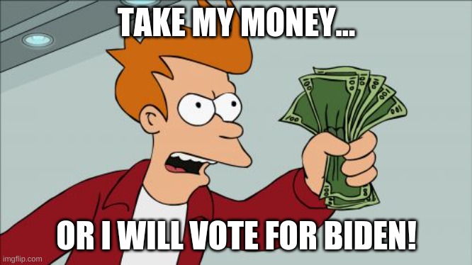 Shut Up And Take My Money Fry Meme | TAKE MY MONEY... OR I WILL VOTE FOR BIDEN! | image tagged in memes,shut up and take my money fry | made w/ Imgflip meme maker