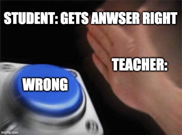 Blank Nut Button | STUDENT: GETS ANWSER RIGHT; TEACHER:; WRONG | image tagged in memes,blank nut button | made w/ Imgflip meme maker