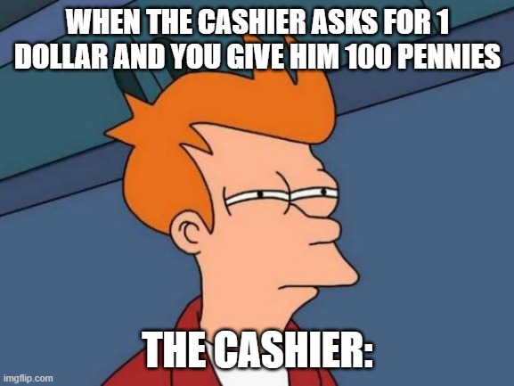 hmmmm..... | WHEN THE CASHIER ASKS FOR 1 DOLLAR AND YOU GIVE HIM 100 PENNIES; THE CASHIER: | image tagged in memes,futurama fry,funny memes,fun memes,upvote,lets go viral | made w/ Imgflip meme maker