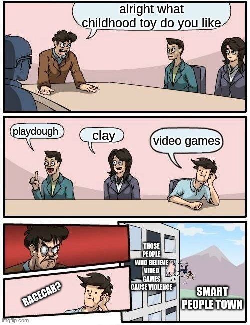 Boardroom Meeting Suggestion Meme | alright what childhood toy do you like; playdough; clay; video games; THOSE PEOPLE WHO BELIEVE VIDEO GAMES CAUSE VIOLENCE; SMART PEOPLE TOWN; RACECAR? | image tagged in memes,boardroom meeting suggestion | made w/ Imgflip meme maker