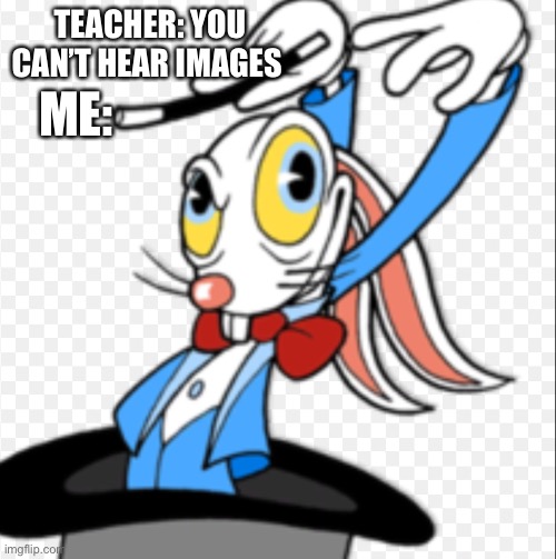 Cuphead | TEACHER: YOU CAN’T HEAR IMAGES; ME: | image tagged in cuphead,gaming | made w/ Imgflip meme maker